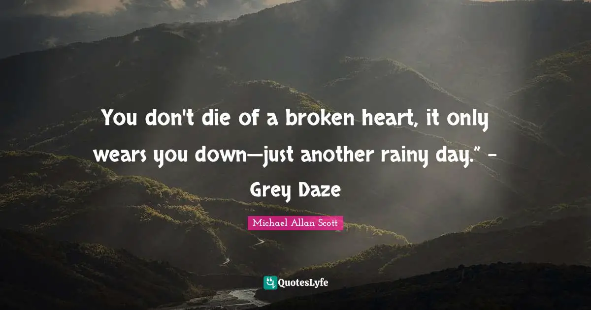 You don't die of a broken heart, it only wears you down—just another rainy day.” – Grey Daze