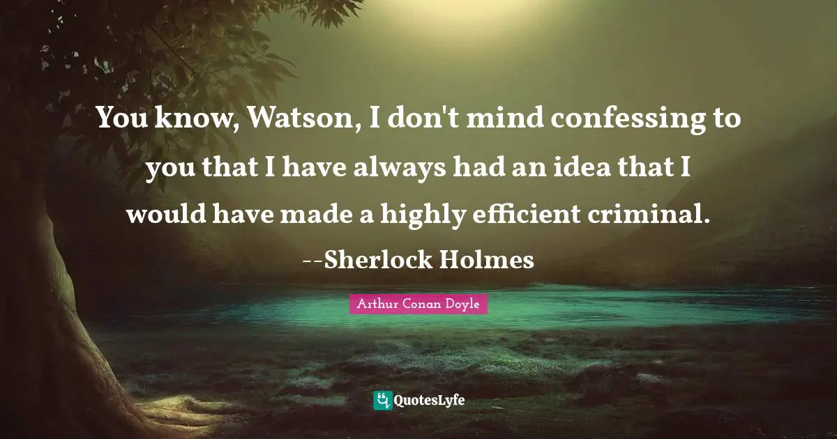 You know, Watson, I don't mind confessing to you that I have always had an idea that I would have made a highly efficient criminal. --Sherlock Holmes