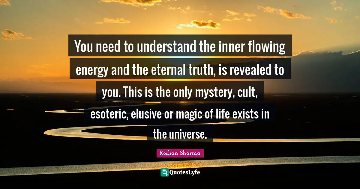 You need to understand the inner flowing energy and the eternal truth, is revealed to you. This is the only mystery, cult, esoteric, elusive or magic of life exists in the universe.