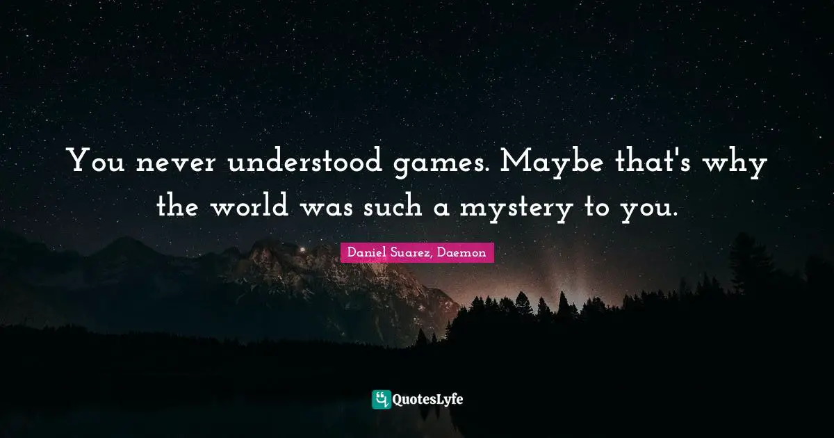 You never understood games. Maybe that's why the world was such a mystery to you.