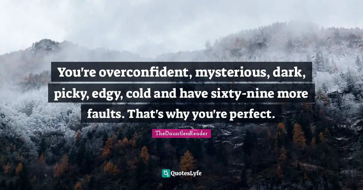 You're overconfident, mysterious, dark, picky, edgy, cold and have sixty-nine more faults. That's why you're perfect.