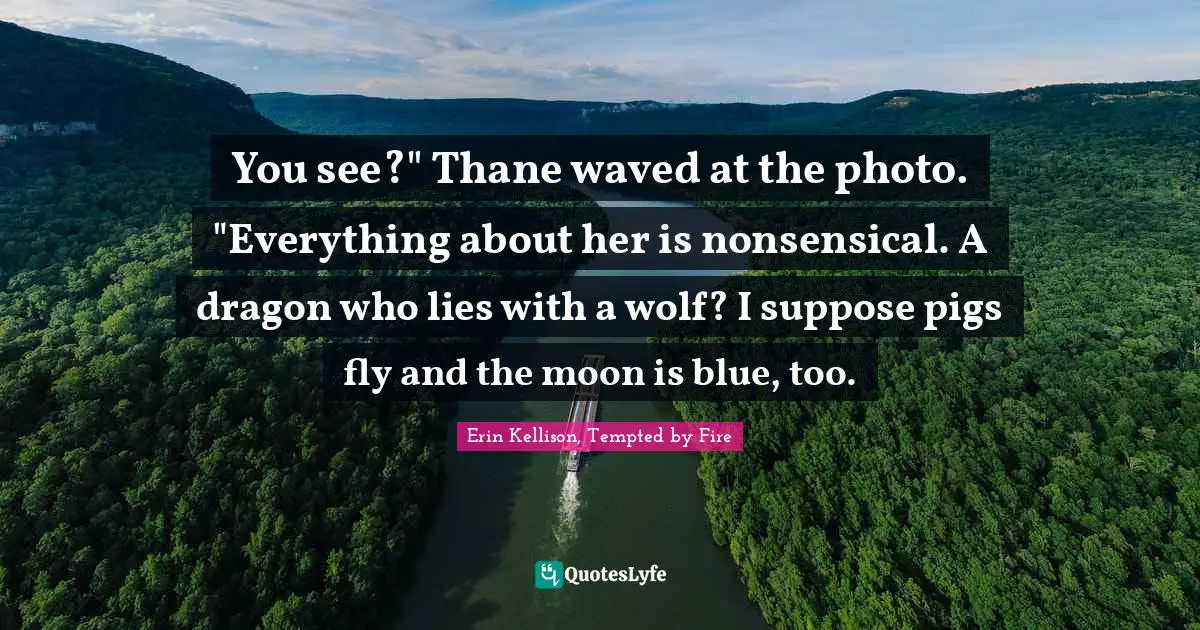 You see?" Thane waved at the photo. "Everything about her is nonsensical. A dragon who lies with a wolf? I suppose pigs fly and the moon is blue, too.
