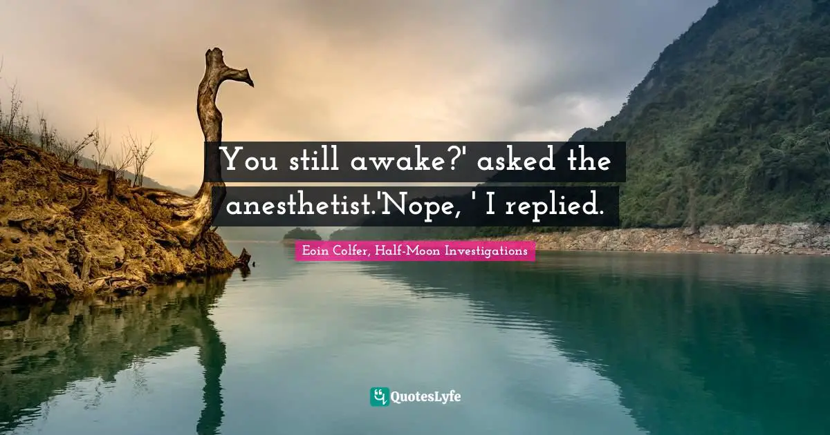 You still awake?' asked the anesthetist.'Nope, ' I replied.