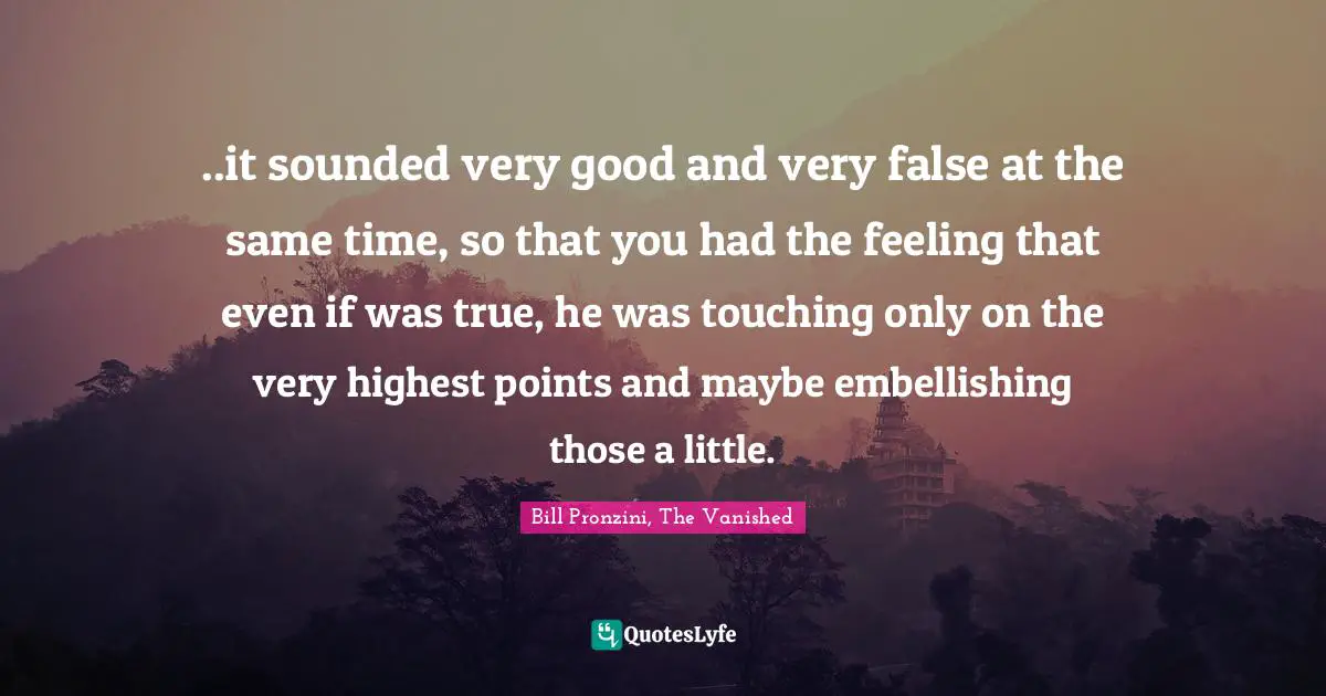 ..it sounded very good and very false at the same time, so that you had the feeling that even if was true, he was touching only on the very highest points and maybe embellishing those a little.