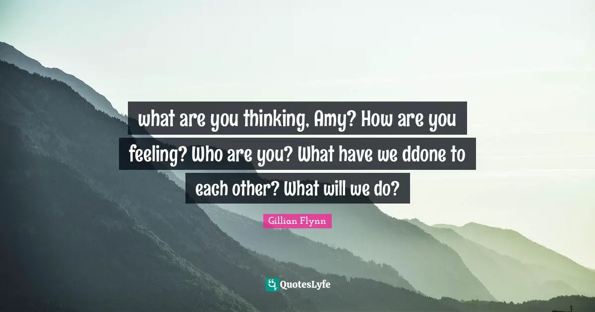 what are you thinking, Amy? How are you feeling? Who are you? What have we ddone to each other? What will we do?