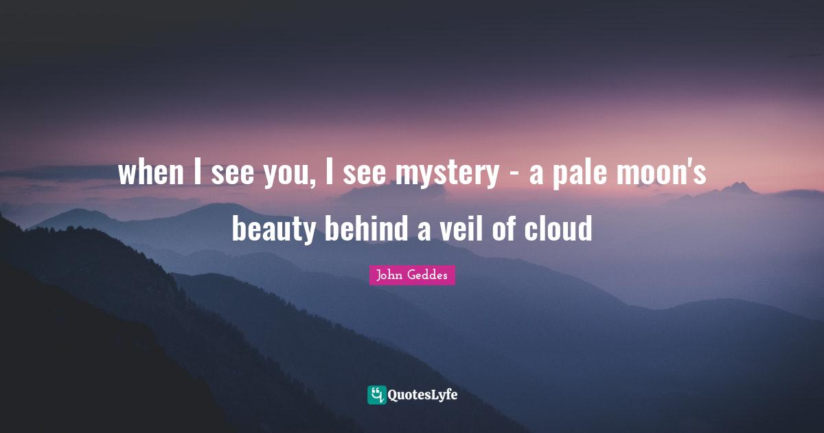 when I see you, I see mystery - a pale moon's beauty behind a veil of cloud