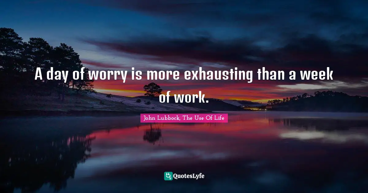 Advice Quotes: "A day of worry is more exhausting than a week of work."