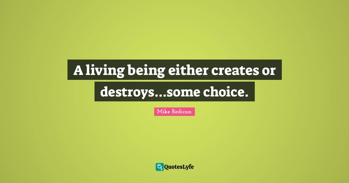 A living being either creates or destroys...some choice.