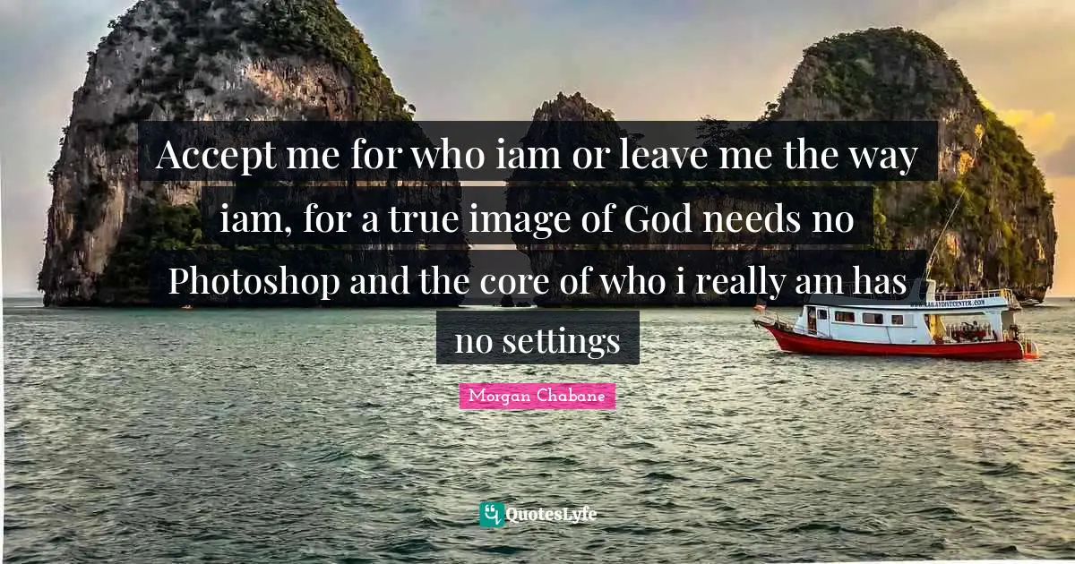 Accept me for who iam or leave me the way iam, for a true image of God needs no Photoshop and the core of who i really am has no settings