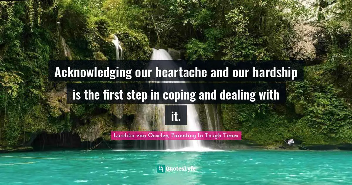 Acknowledging our heartache and our hardship is the first step in coping and dealing with it.