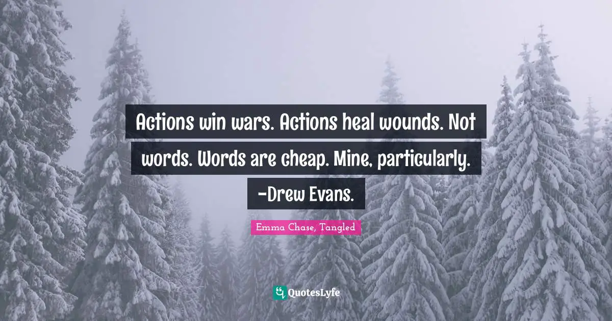 Actions win wars. Actions heal wounds. Not words. Words are cheap. Mine, particularly. -Drew Evans.