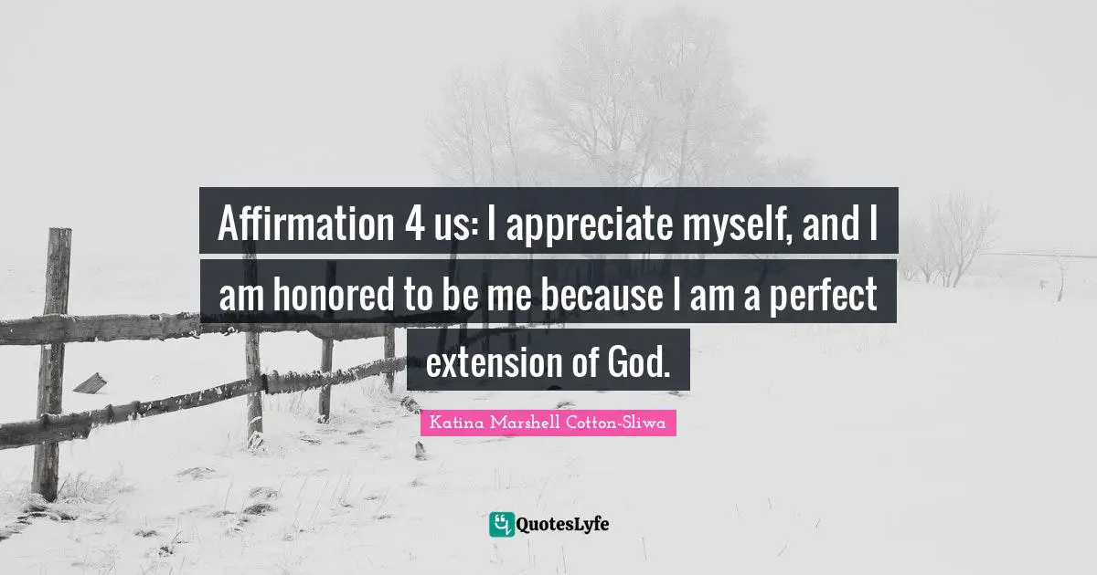 Affirmation 4 us: I appreciate myself, and I am honored to be me because I am a perfect extension of God.