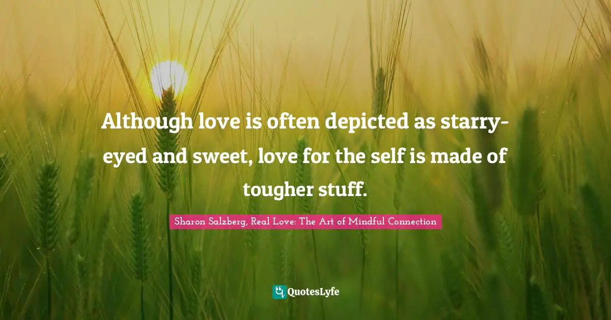 Sharon Salzberg, Real Love: The Art Of Mindful Connection Quotes: "Although love is often depicted as starry-eyed and sweet, love for the self is made of tougher stuff."
