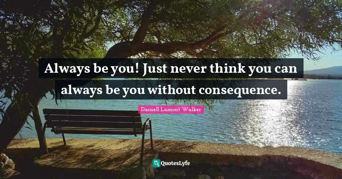 Always be you! Just never think you can always be you without consequence.