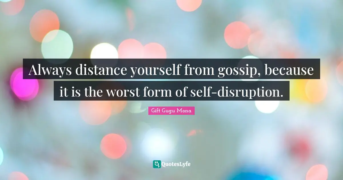 Always distance yourself from gossip, because it is the worst form of self-disruption.