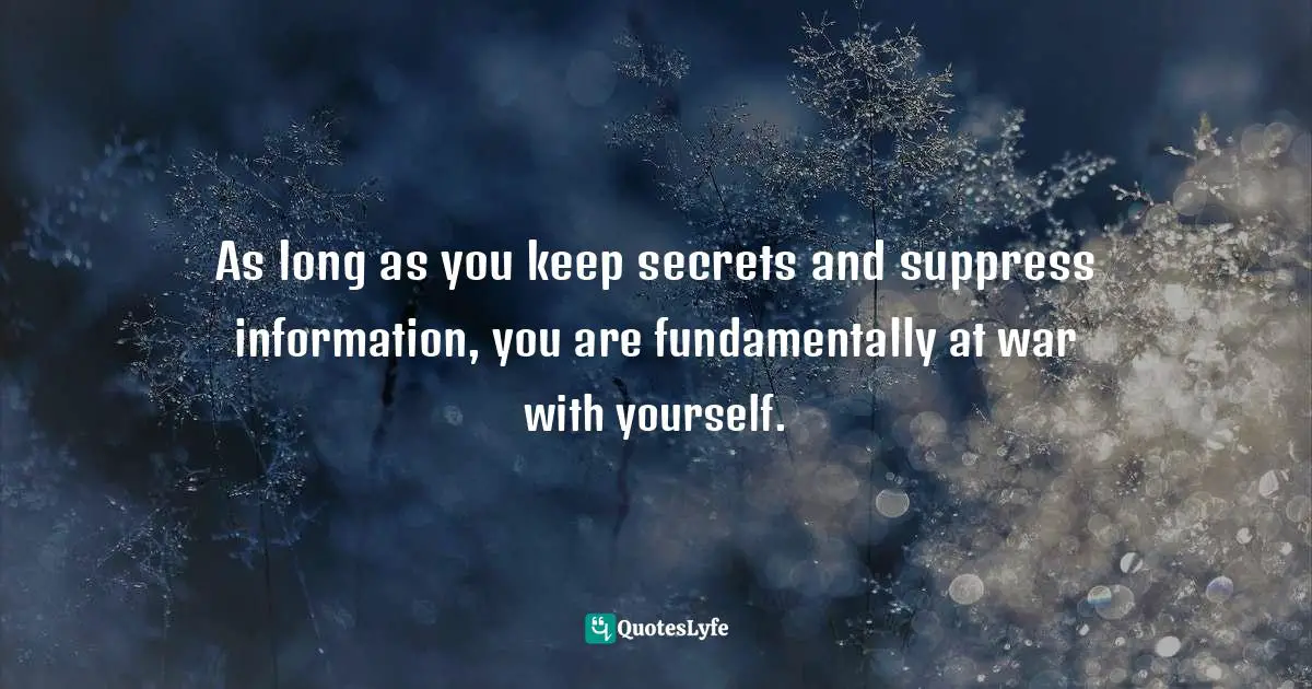 As long as you keep secrets and suppress information, you are fundamentally at war with yourself.