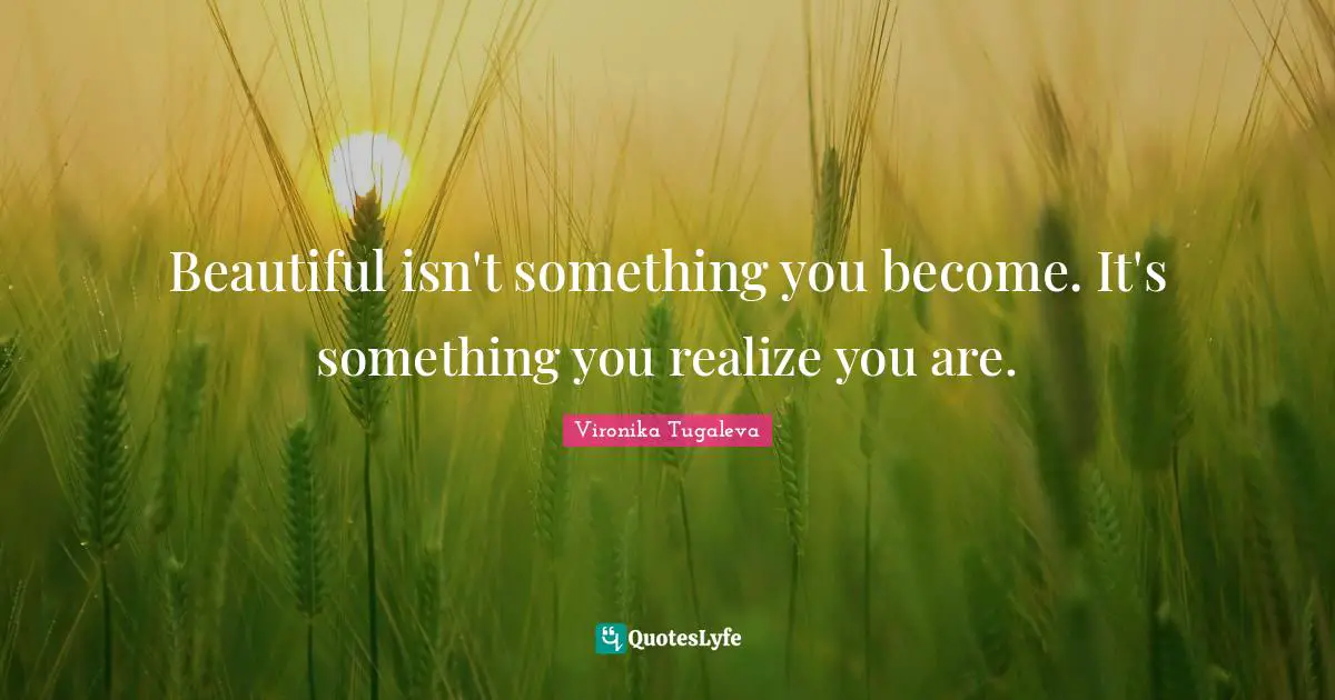 Beautiful isn't something you become. It's something you realize you are.