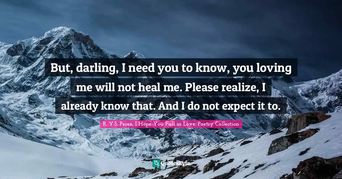 But, darling, I need you to know, you loving me will not heal me. Please realize, I already know that. And I do not expect it to.