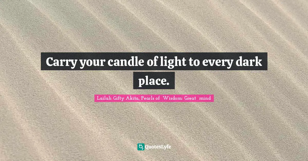 Carry your candle of light to every dark place.