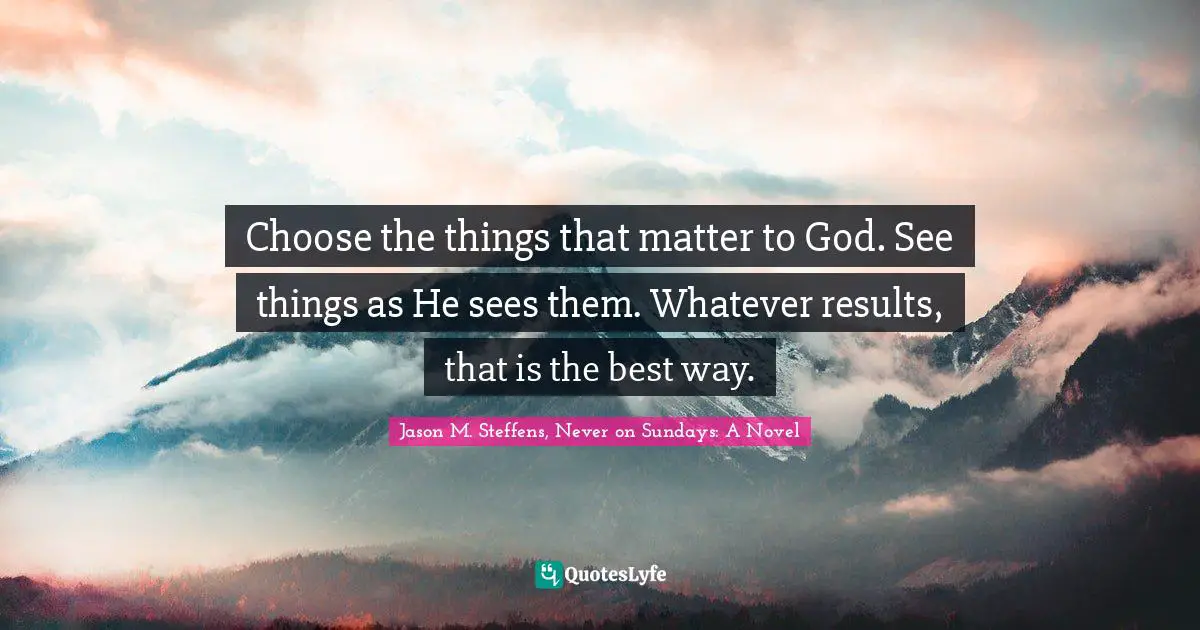 Choose the things that matter to God. See things as He sees them. Whatever results, that is the best way.