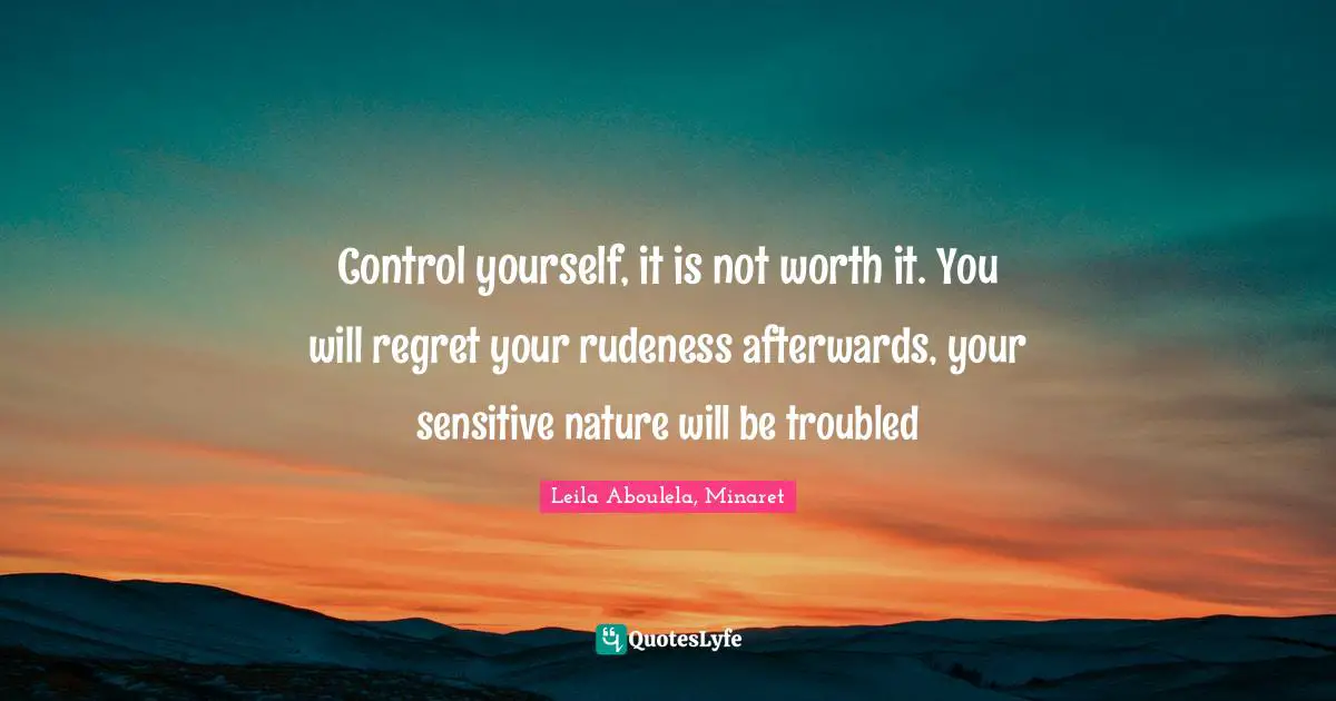 Anger Management Quotes: "Control yourself, it is not worth it. You will regret your rudeness afterwards, your sensitive nature will be troubled"