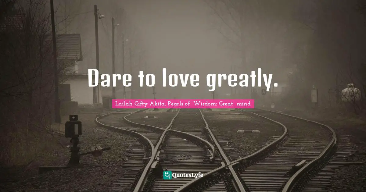 Dare to love greatly.