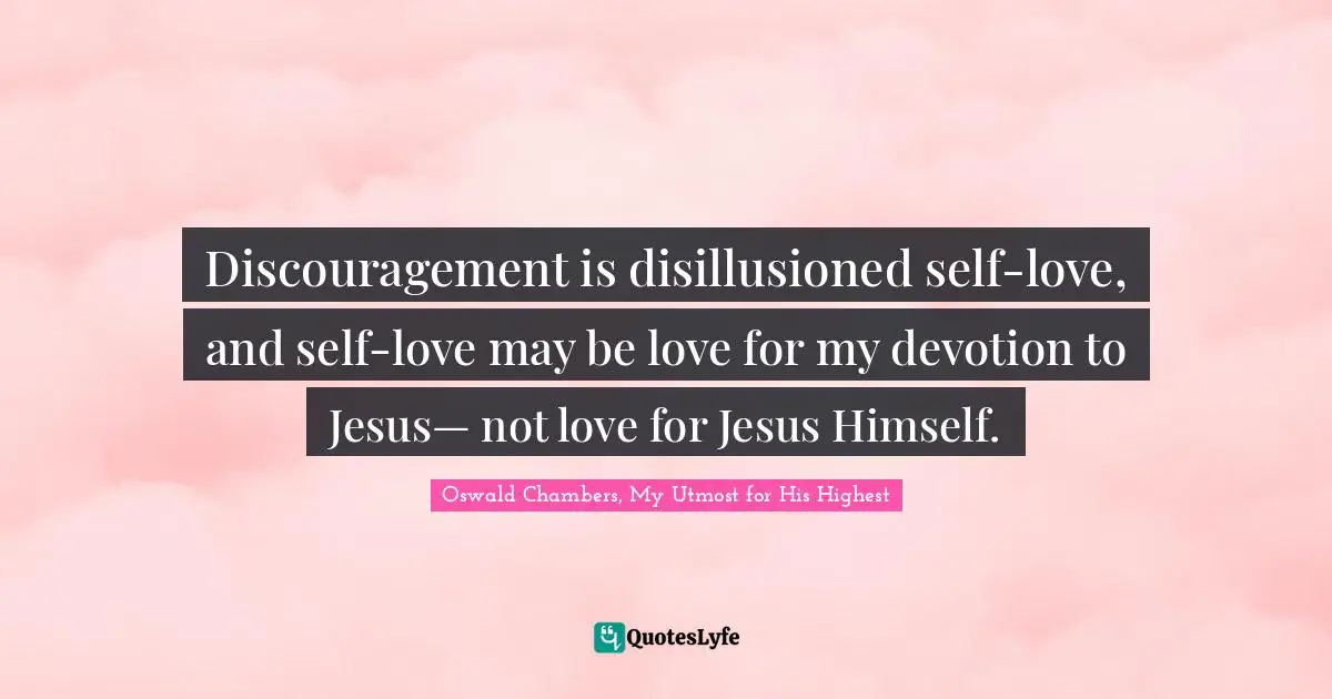 Discouragement is disillusioned self-love, and self-love may be love for my devotion to Jesus— not love for Jesus Himself.