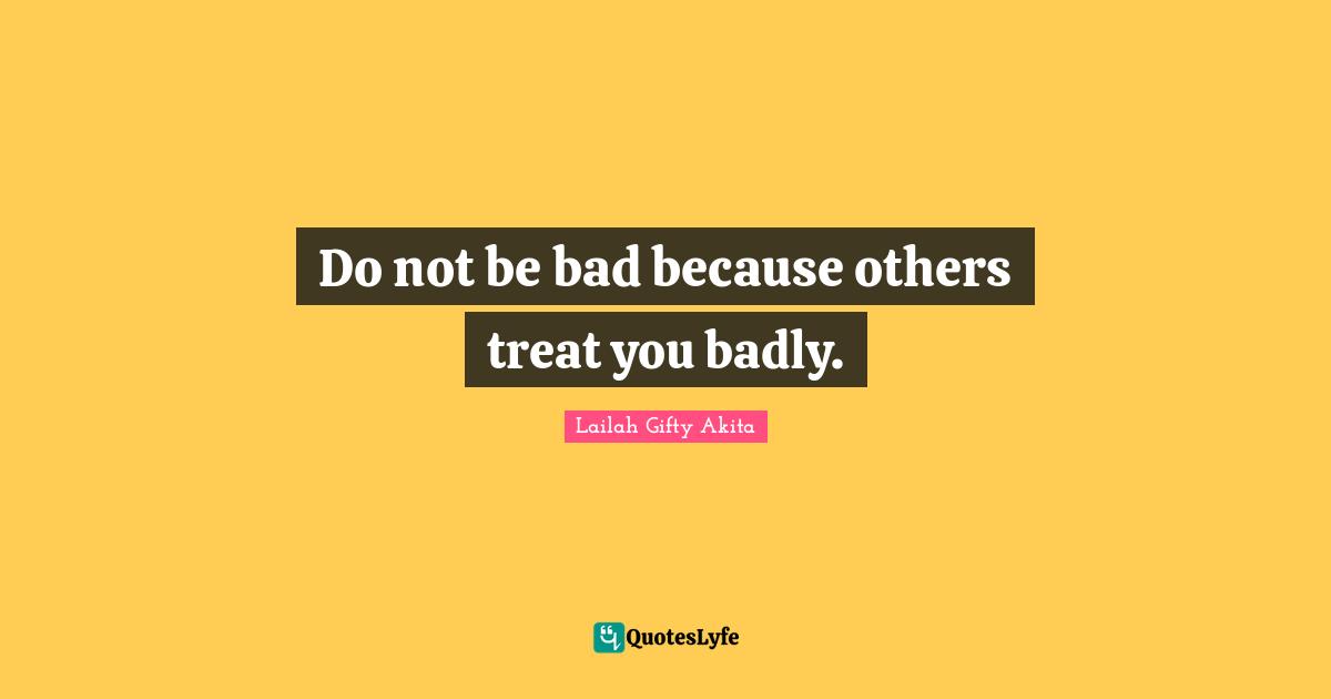 Do not be bad because others treat you badly.
