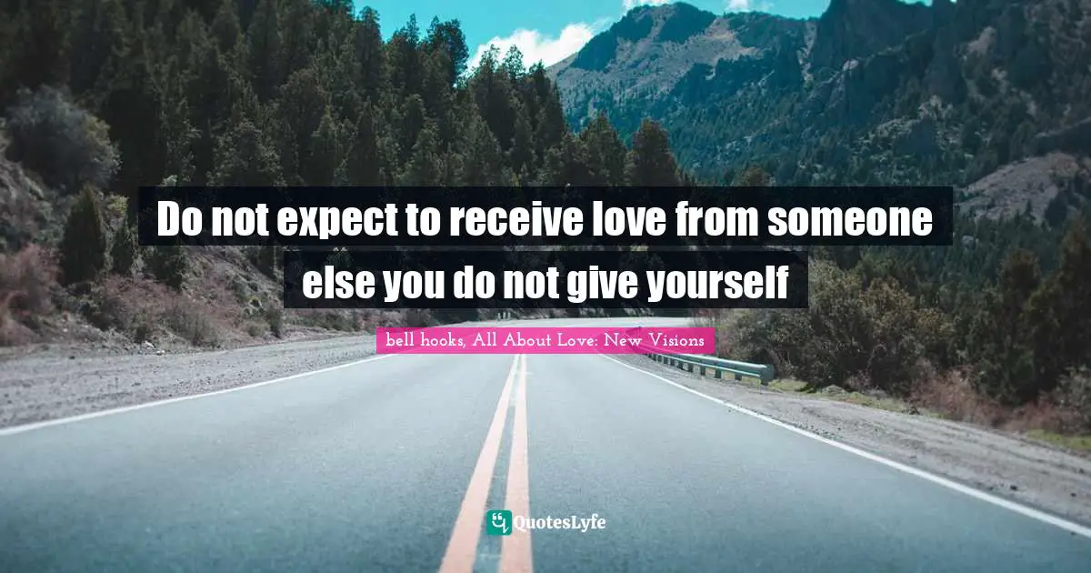Do not expect to receive love from someone else you do not give yourself