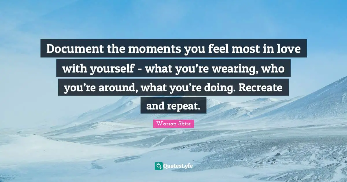 Warsan Shire Quotes: "Document the moments you feel most in love with yourself - what you’re wearing, who you’re around, what you’re doing. Recreate and repeat."