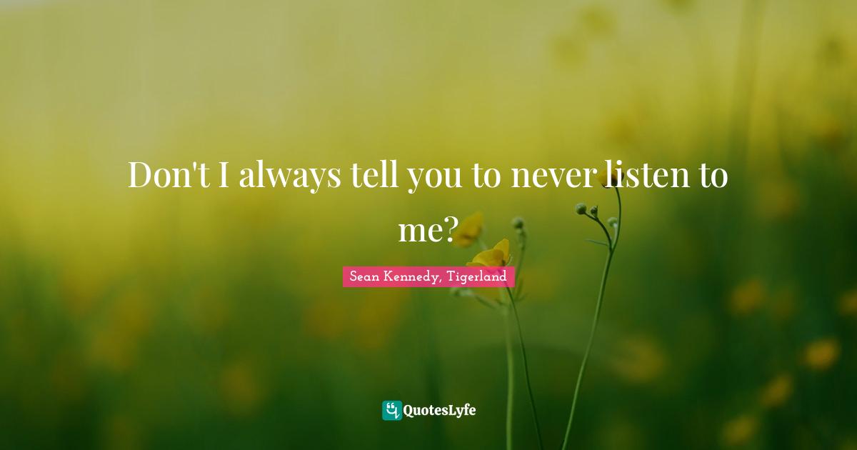 Don't I always tell you to never listen to me?