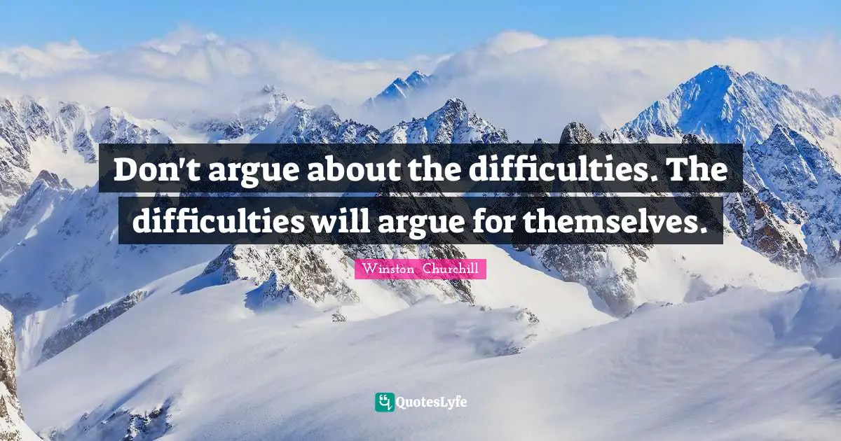 Don't argue about the difficulties. The difficulties will argue for themselves.