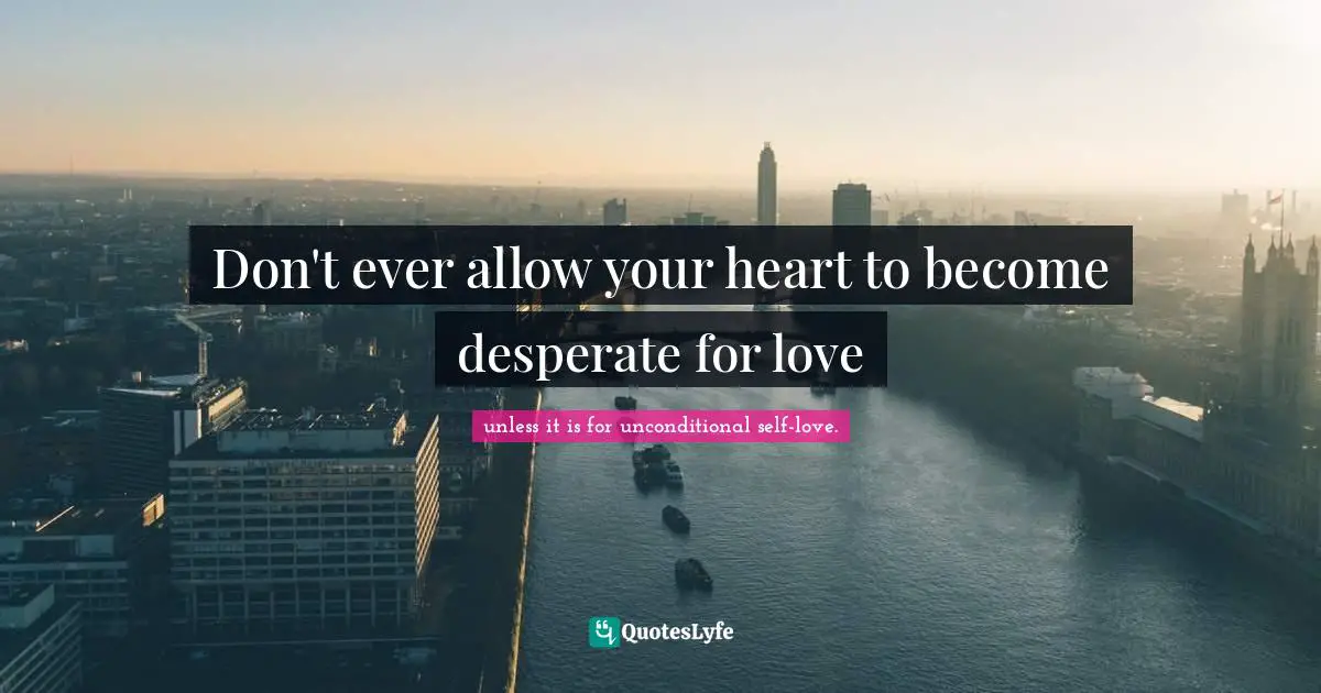 Don't ever allow your heart to become desperate for love