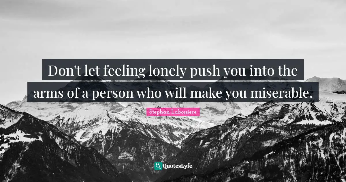 Don't let feeling lonely push you into the arms of a person who will make you miserable.