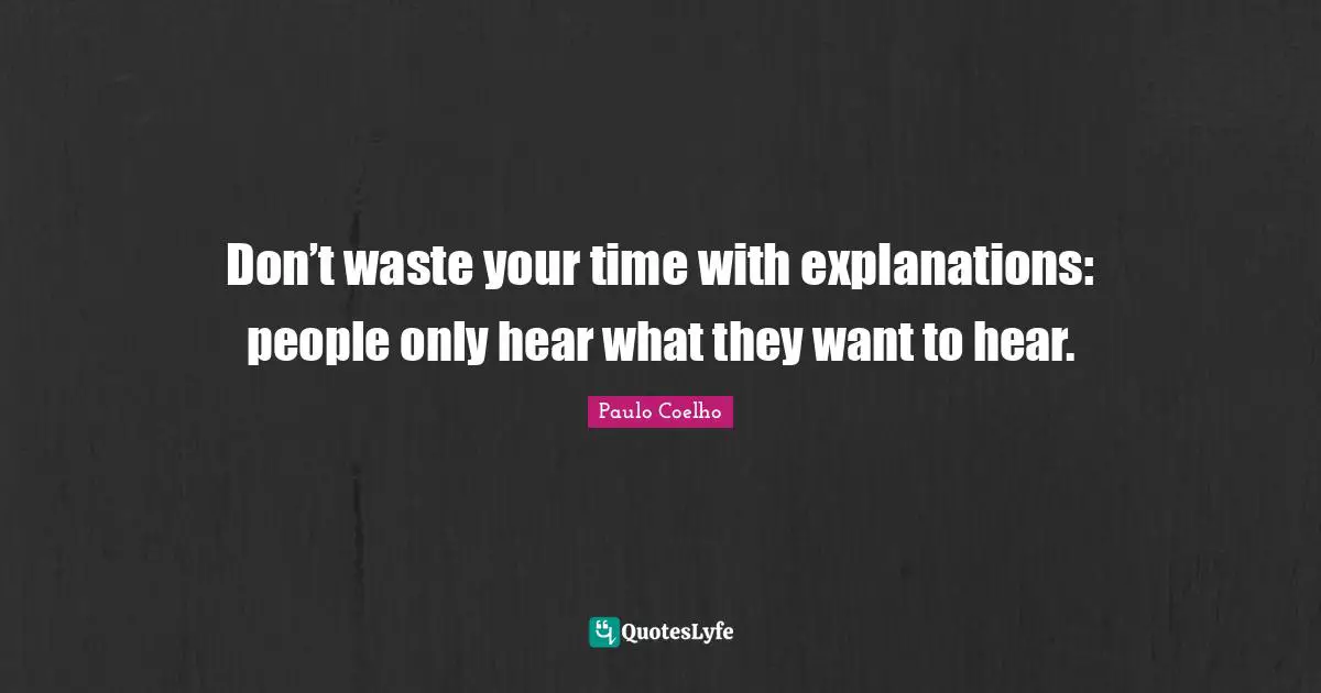 Don’t waste your time with explanations: people only hear what they want to hear.