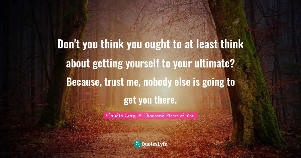 Don't you think you ought to at least think about getting yourself to your ultimate? Because, trust me, nobody else is going to get you there.