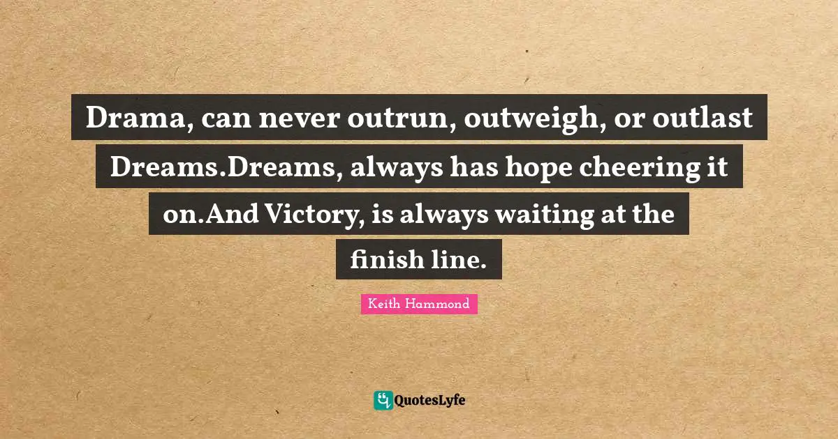 Drama, can never outrun, outweigh, or outlast Dreams.Dreams, always has hope cheering it on.And Victory, is always waiting at the finish line.