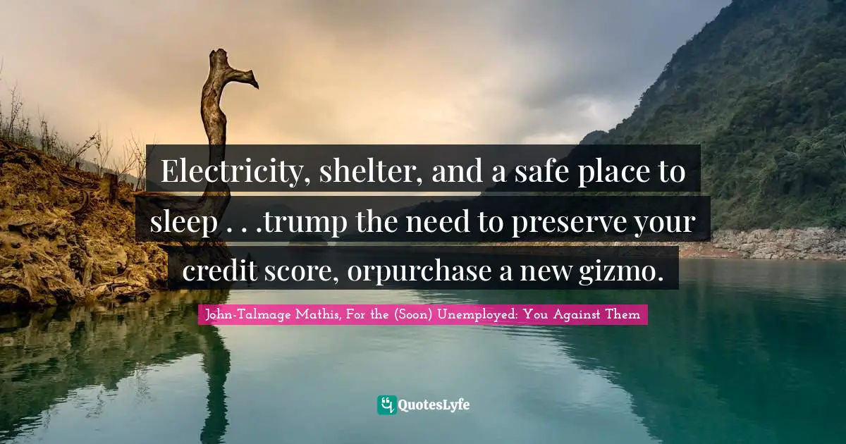 Electricity, shelter, and a safe place to sleep . . .trump the need to preserve your credit score, orpurchase a new gizmo.