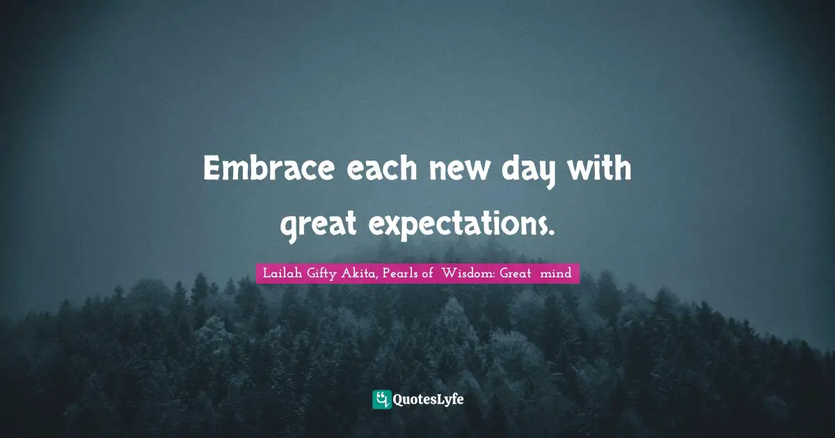 Embrace each new day with great expectations.