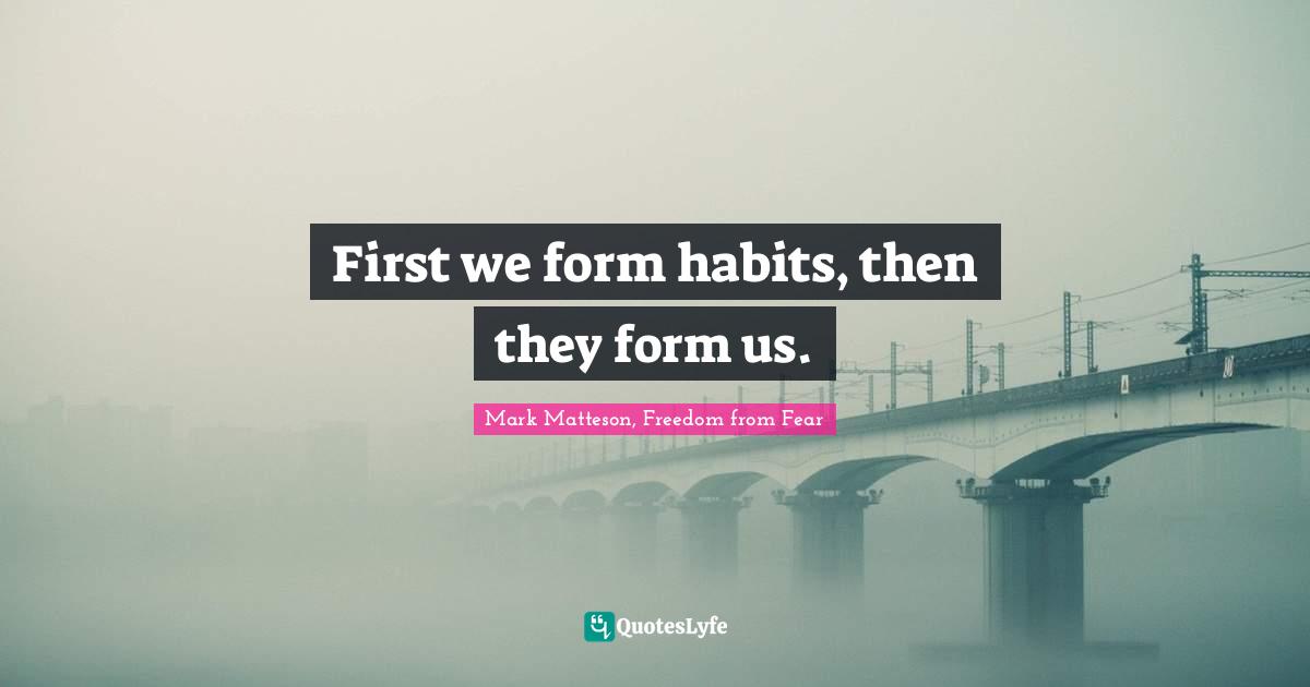 First we form habits, then they form us.