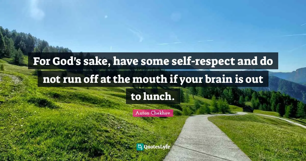 Anton Chekhov Quotes: "For God's sake, have some self-respect and do not run off at the mouth if your brain is out to lunch."
