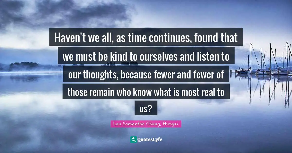 Self Love Quotes: "Haven't we all, as time continues, found that we must be kind to ourselves and listen to our thoughts, because fewer and fewer of those remain who know what is most real to us?"