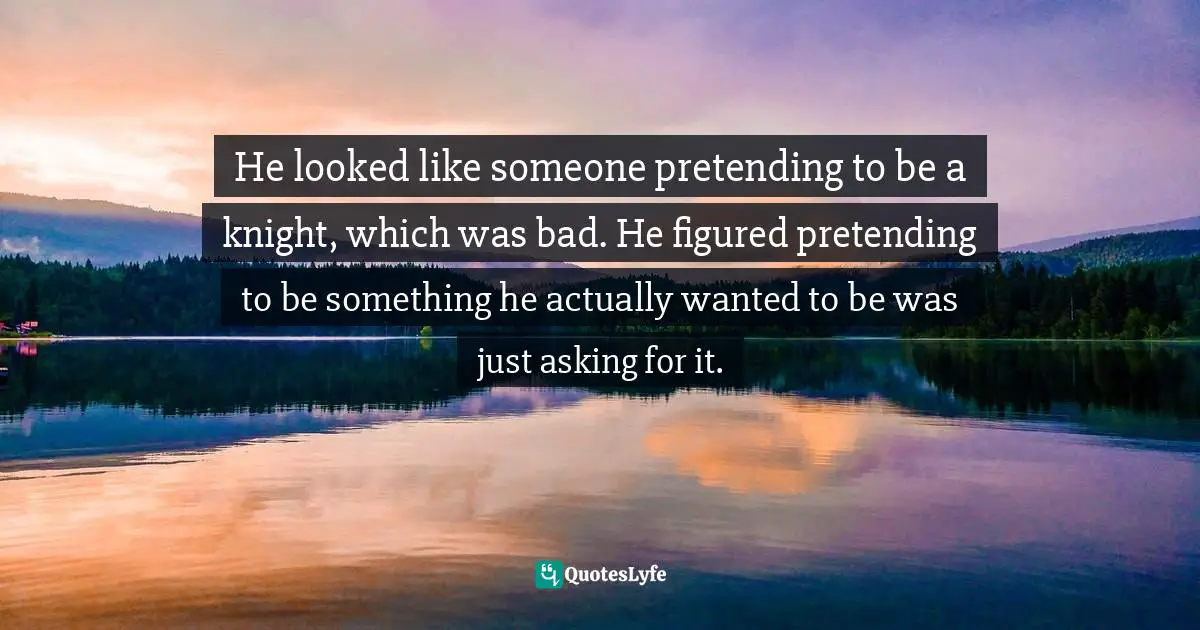 He looked like someone pretending to be a knight, which was bad. He figured pretending to be something he actually wanted to be was just asking for it.