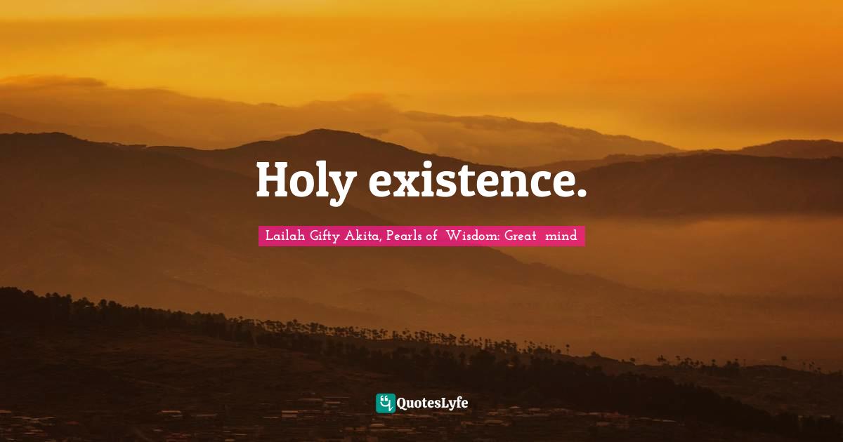 Holy existence.