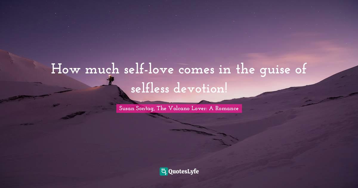 How much self-love comes in the guise of selfless devotion!