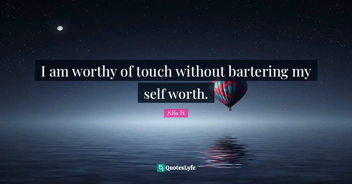 Alfa H Quotes: "I am worthy of touch without bartering my self worth."