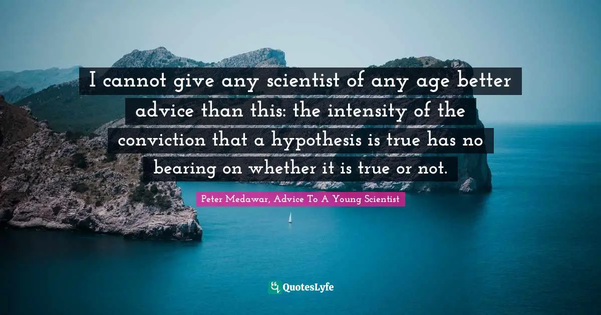 Peter Medawar Quotes: "I cannot give any scientist of any age better advice than this: the intensity of the conviction that a hypothesis is true has no bearing on whether it is true or not."