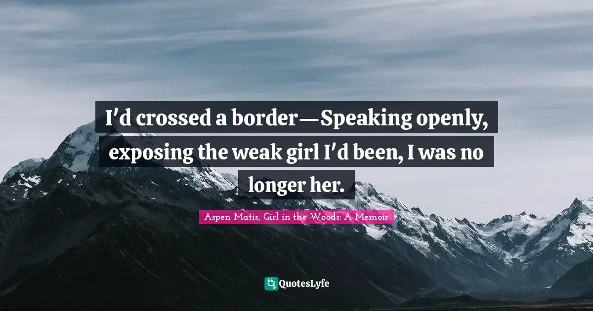 Aspen Matis, Girl In The Woods: A Memoir Quotes: "I'd crossed a border—Speaking openly, exposing the weak girl I'd been, I was no longer her."
