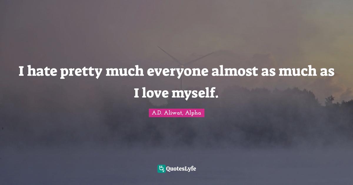 I hate pretty much everyone almost as much as I love myself.