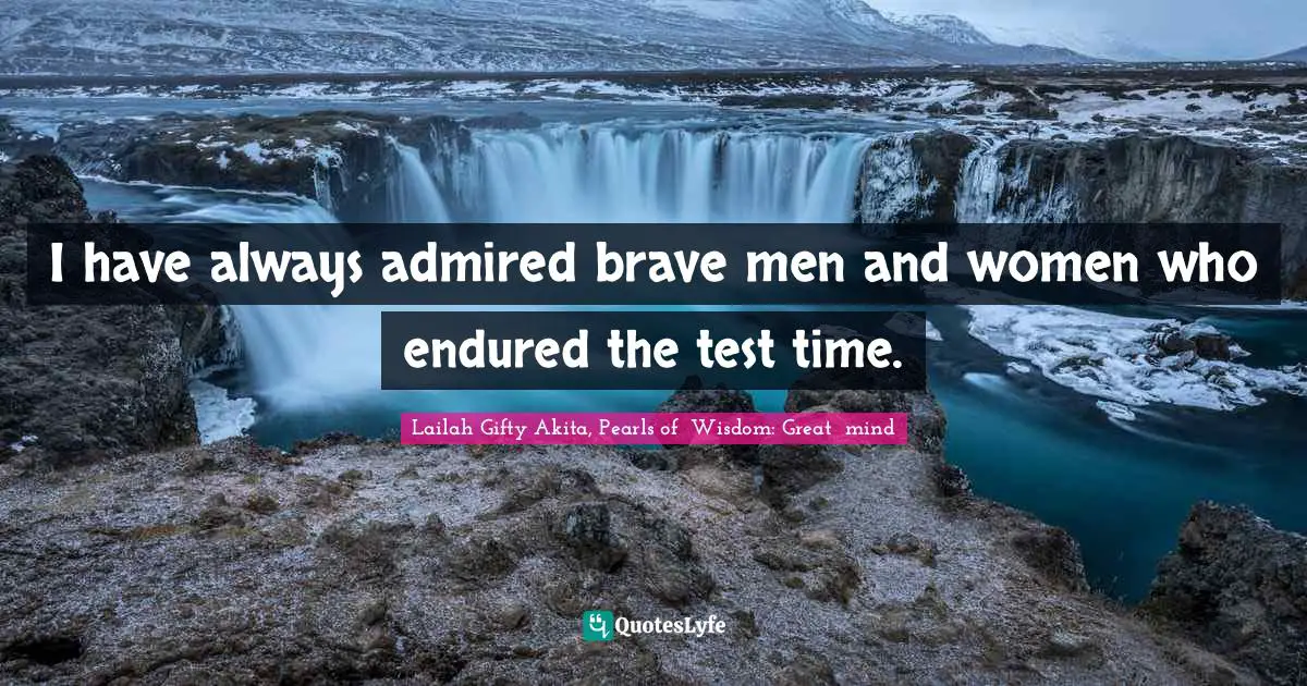 Lailah Gifty Akita, Pearls of  Wisdom: Great  mind Quotes: I have always admired brave men and women who endured the test time.